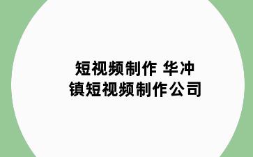 短视频制作 华冲镇短视频制作公司
